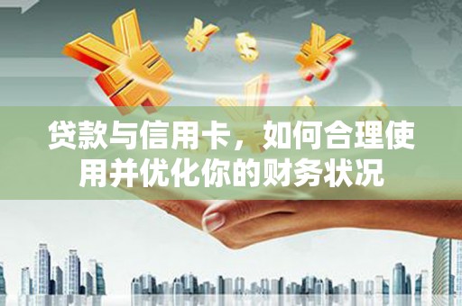 路桥贷款与信用卡，如何合理使用并优化你的财务状况
