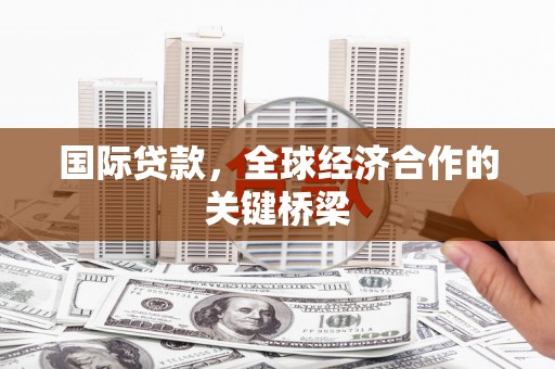 路桥国际贷款，全球经济合作的关键桥梁