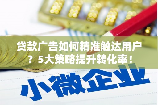 路桥贷款广告如何精准触达用户？5大策略提升转化率！