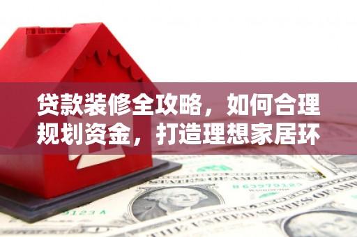 路桥贷款装修全攻略，如何合理规划资金，打造理想家居环境