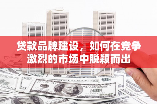 路桥贷款品牌建设，如何在竞争激烈的市场中脱颖而出