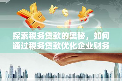路桥探索税务贷款的奥秘，如何通过税务贷款优化企业财务