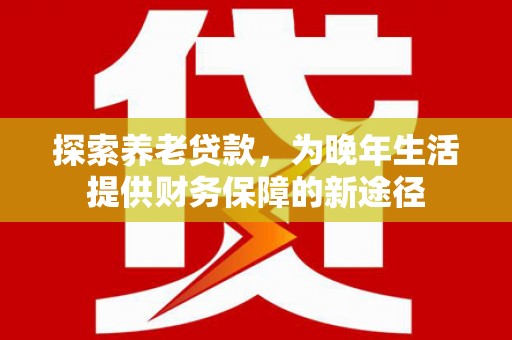 路桥探索养老贷款，为晚年生活提供财务保障的新途径