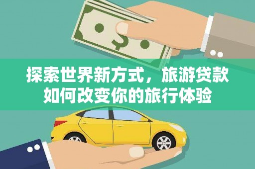路桥探索世界新方式，旅游贷款如何改变你的旅行体验