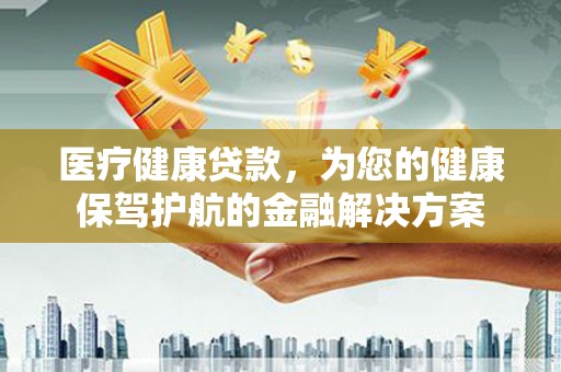 路桥医疗健康贷款，为您的健康保驾护航的金融解决方案