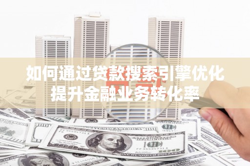 路桥如何通过贷款搜索引擎优化提升金融业务转化率