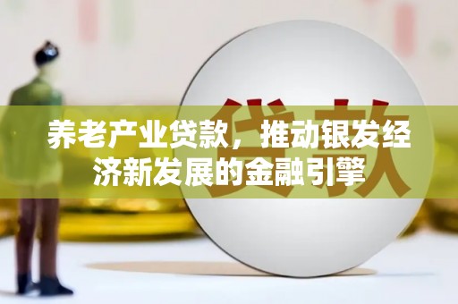 路桥养老产业贷款，推动银发经济新发展的金融引擎