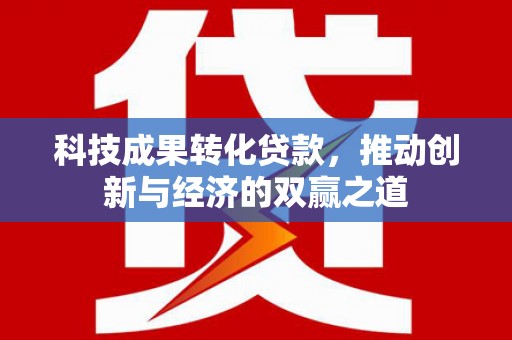 路桥科技成果转化贷款，推动创新与经济的双赢之道