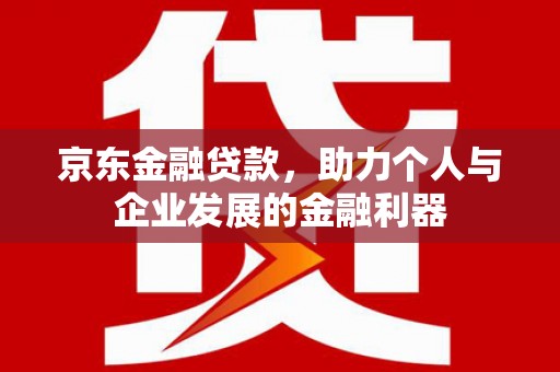 路桥京东金融贷款，助力个人与企业发展的金融利器
