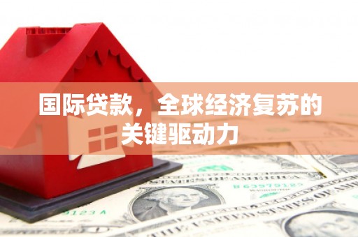 路桥国际贷款，全球经济复苏的关键驱动力