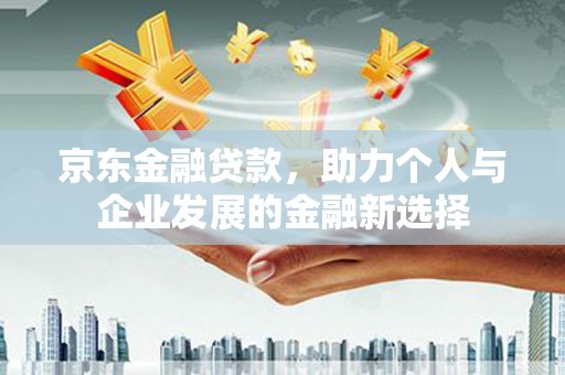 路桥京东金融贷款，助力个人与企业发展的金融新选择
