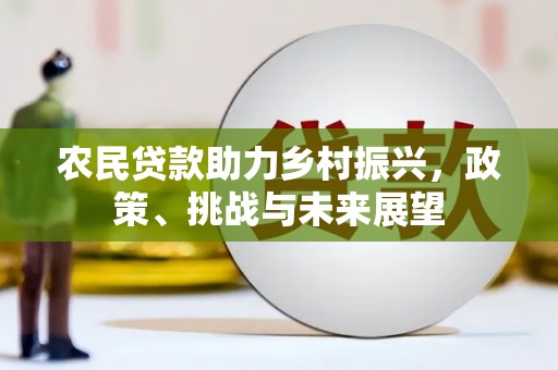 路桥农民贷款助力乡村振兴，政策、挑战与未来展望