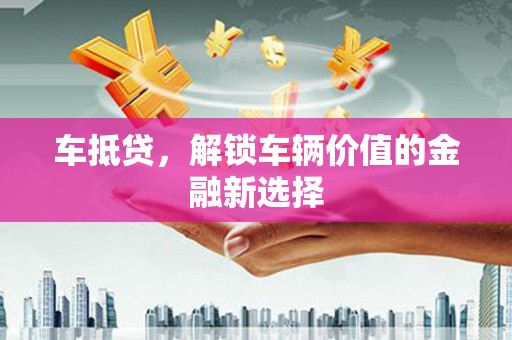 路桥车抵贷，解锁车辆价值的金融新选择