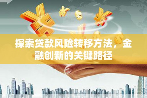 路桥探索贷款风险转移方法，金融创新的关键路径
