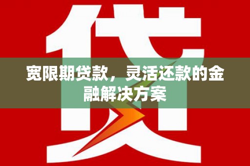 路桥宽限期贷款，灵活还款的金融解决方案