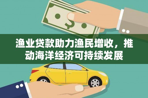 路桥渔业贷款助力渔民增收，推动海洋经济可持续发展