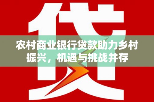 路桥农村商业银行贷款助力乡村振兴，机遇与挑战并存