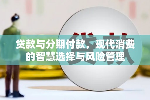 路桥贷款与分期付款，现代消费的智慧选择与风险管理
