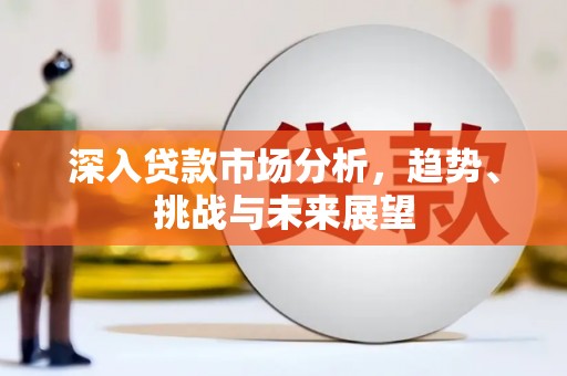路桥深入贷款市场分析，趋势、挑战与未来展望