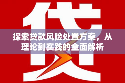 路桥探索贷款风险处置方案，从理论到实践的全面解析