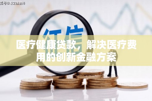 路桥医疗健康贷款，解决医疗费用的创新金融方案