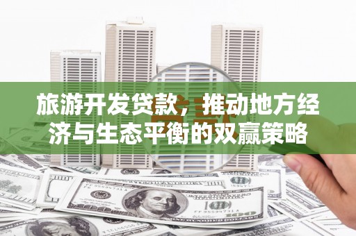 路桥旅游开发贷款，推动地方经济与生态平衡的双赢策略
