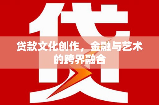 路桥贷款文化创作，金融与艺术的跨界融合