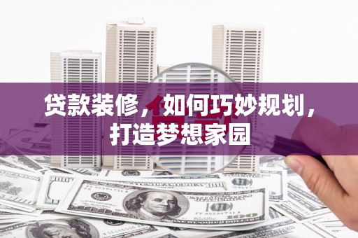 路桥贷款装修，如何巧妙规划，打造梦想家园
