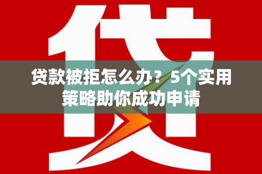 路桥贷款被拒怎么办？5个实用策略助你成功申请