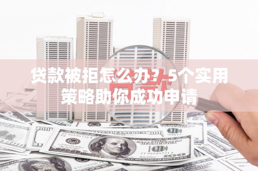 路桥贷款被拒怎么办？5个实用策略助你成功申请
