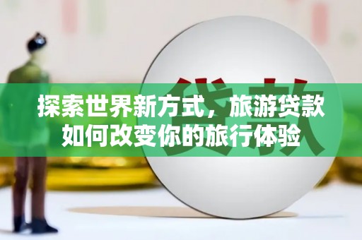 路桥探索世界新方式，旅游贷款如何改变你的旅行体验